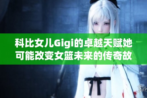 科比女儿Gigi的卓越天赋她可能改变女篮未来的传奇故事