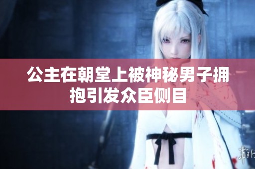 公主在朝堂上被神秘男子拥抱引发众臣侧目