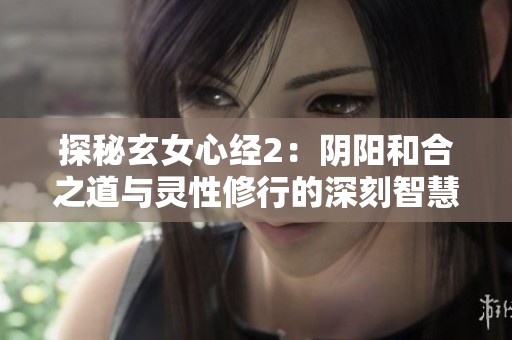 探秘玄女心经2：阴阳和合之道与灵性修行的深刻智慧