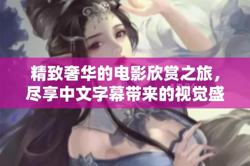精致奢华的电影欣赏之旅，尽享中文字幕带来的视觉盛宴