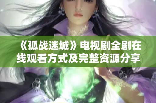 《孤战迷城》电视剧全剧在线观看方式及完整资源分享