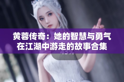 黄蓉传奇：她的智慧与勇气在江湖中游走的故事合集