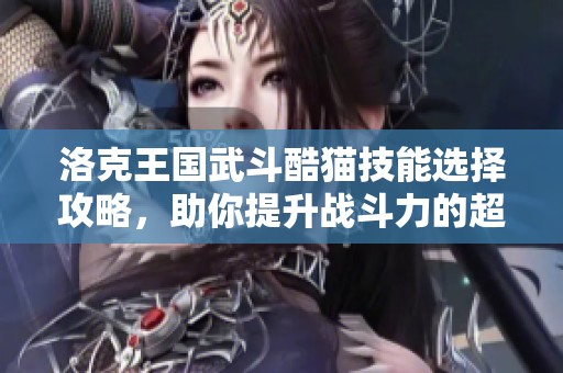 洛克王国武斗酷猫技能选择攻略，助你提升战斗力的超级技巧