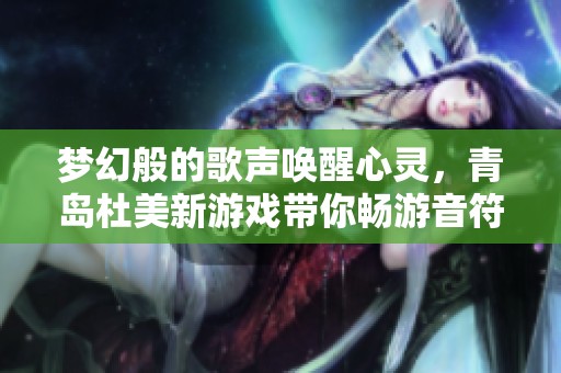 梦幻般的歌声唤醒心灵，青岛杜美新游戏带你畅游音符世界