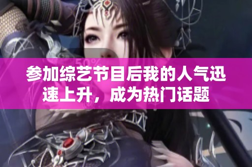 参加综艺节目后我的人气迅速上升，成为热门话题