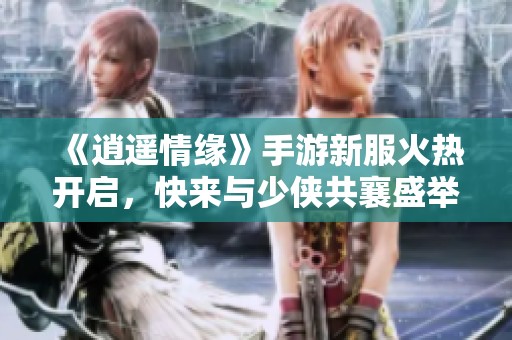 《逍遥情缘》手游新服火热开启，快来与少侠共襄盛举！