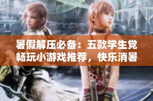 暑假解压必备：五款学生党畅玩小游戏推荐，快乐消暑无压力