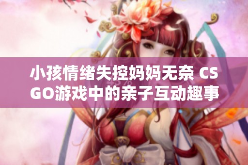 小孩情绪失控妈妈无奈 CSGO游戏中的亲子互动趣事