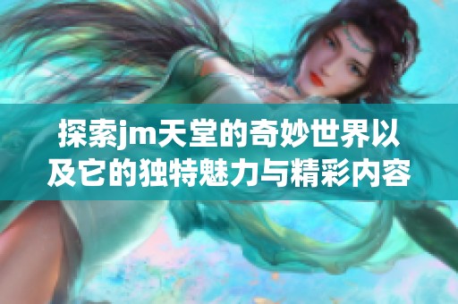 探索jm天堂的奇妙世界以及它的独特魅力与精彩内容