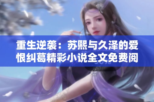 重生逆袭：苏熙与久泽的爱恨纠葛精彩小说全文免费阅读