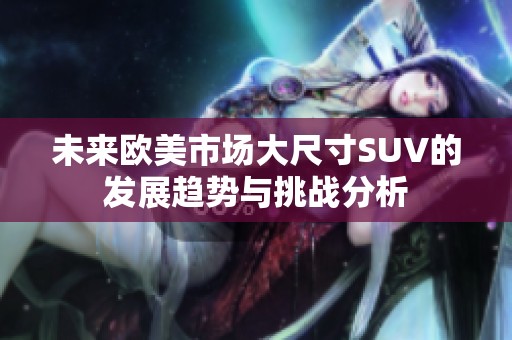 未来欧美市场大尺寸SUV的发展趋势与挑战分析