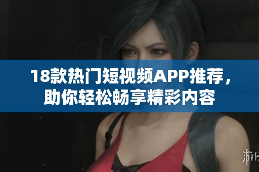 18款热门短视频APP推荐，助你轻松畅享精彩内容