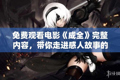 免费观看电影《成全》完整内容，带你走进感人故事的深处