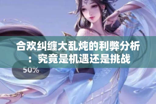 合欢纠缠大乱炖的利弊分析：究竟是机遇还是挑战