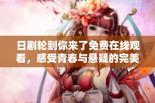 日剧轮到你来了免费在线观看，感受青春与悬疑的完美结合