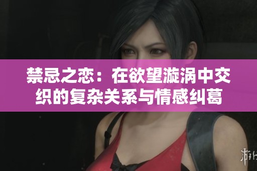 禁忌之恋：在欲望漩涡中交织的复杂关系与情感纠葛
