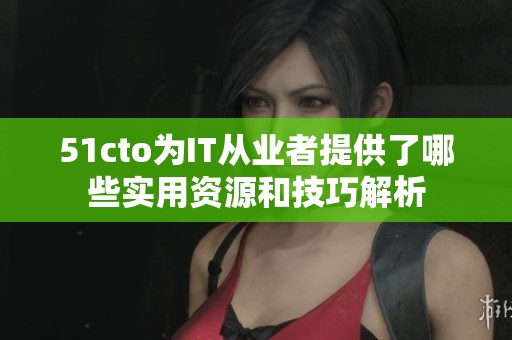 51cto为IT从业者提供了哪些实用资源和技巧解析