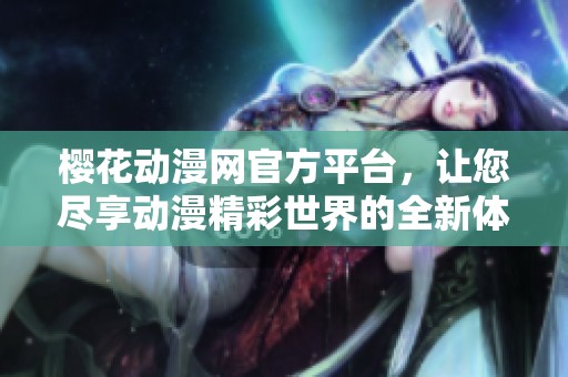 樱花动漫网官方平台，让您尽享动漫精彩世界的全新体验
