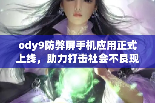 ody9防弊屏手机应用正式上线，助力打击社会不良现象