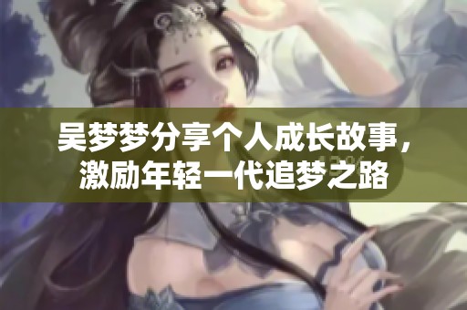 吴梦梦分享个人成长故事，激励年轻一代追梦之路