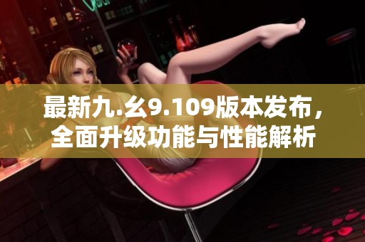 最新九.幺9.109版本发布，全面升级功能与性能解析