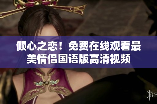 倾心之恋！免费在线观看最美情侣国语版高清视频