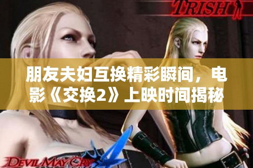 朋友夫妇互换精彩瞬间，电影《交换2》上映时间揭秘