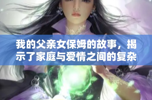 我的父亲女保姆的故事，揭示了家庭与爱情之间的复杂关系