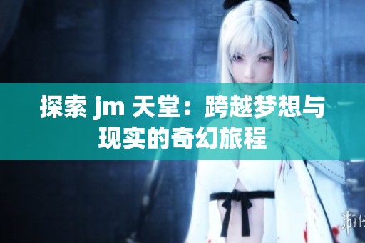 探索 jm 天堂：跨越梦想与现实的奇幻旅程