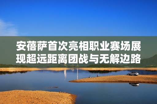 安蓓萨首次亮相职业赛场展现超远距离团战与无解边路操作