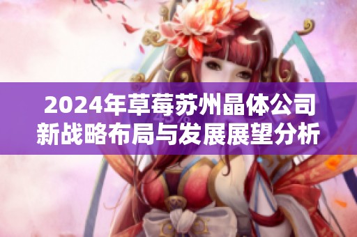 2024年草莓苏州晶体公司新战略布局与发展展望分析