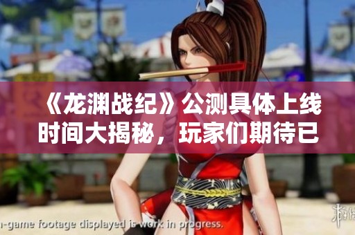 《龙渊战纪》公测具体上线时间大揭秘，玩家们期待已久！