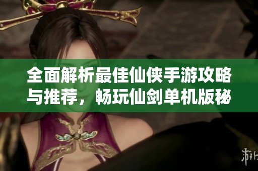 全面解析最佳仙侠手游攻略与推荐，畅玩仙剑单机版秘籍大揭秘