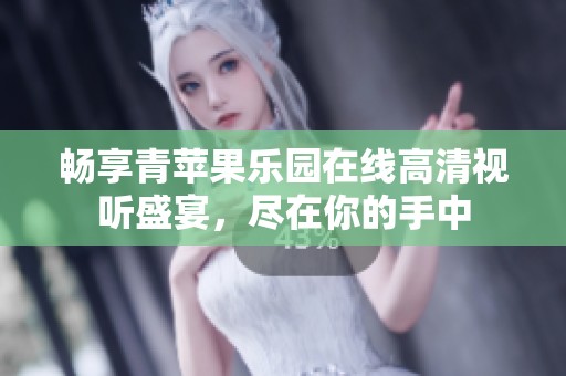 畅享青苹果乐园在线高清视听盛宴，尽在你的手中
