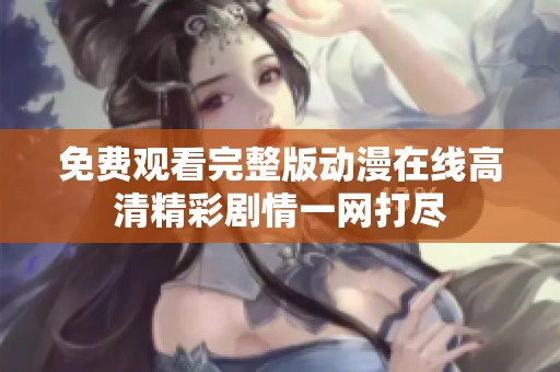 免费观看完整版动漫在线高清精彩剧情一网打尽