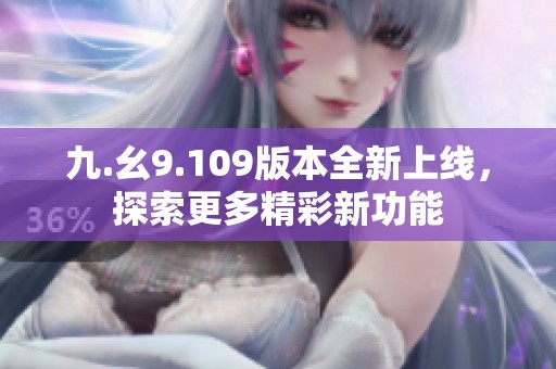 九.幺9.109版本全新上线，探索更多精彩新功能