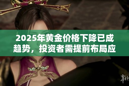 2025年黄金价格下降已成趋势，投资者需提前布局应对变局