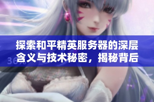 探索和平精英服务器的深层含义与技术秘密，揭秘背后的运行原理