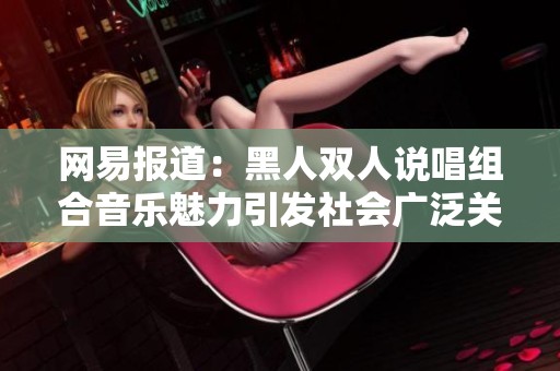 网易报道：黑人双人说唱组合音乐魅力引发社会广泛关注