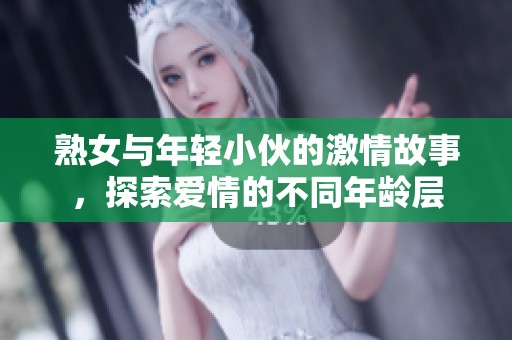 熟女与年轻小伙的激情故事，探索爱情的不同年龄层