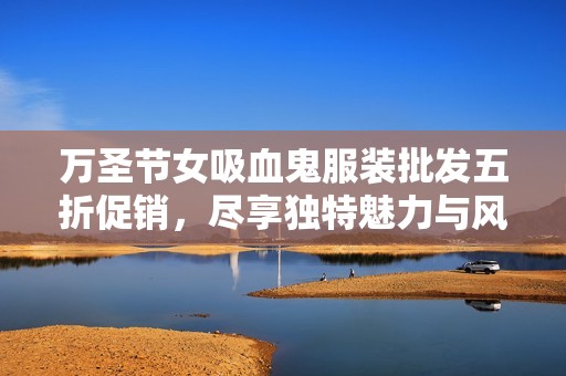 万圣节女吸血鬼服装批发五折促销，尽享独特魅力与风格