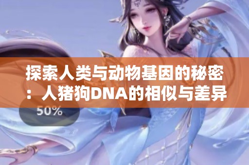 探索人类与动物基因的秘密：人猪狗DNA的相似与差异
