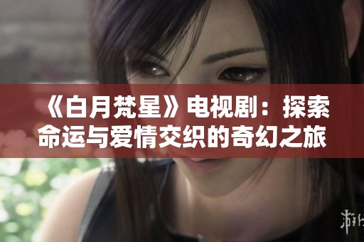 《白月梵星》电视剧：探索命运与爱情交织的奇幻之旅