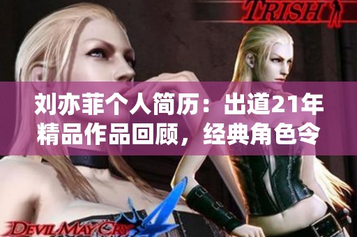 刘亦菲个人简历：出道21年精品作品回顾，经典角色令人难忘
