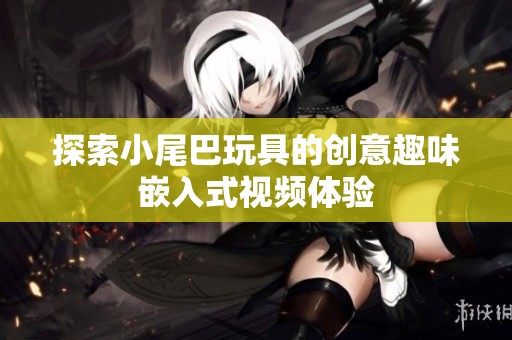 探索小尾巴玩具的创意趣味嵌入式视频体验