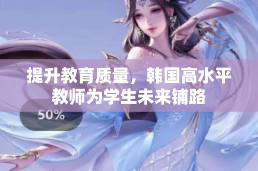 提升教育质量，韩国高水平教师为学生未来铺路