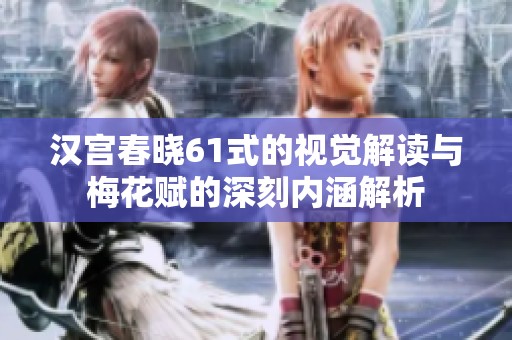 汉宫春晓61式的视觉解读与梅花赋的深刻内涵解析
