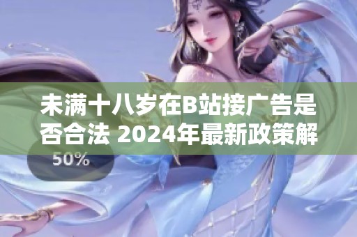 未满十八岁在B站接广告是否合法 2024年最新政策解析
