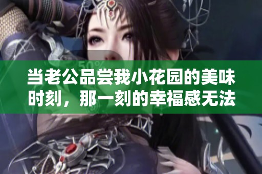 当老公品尝我小花园的美味时刻，那一刻的幸福感无法言喻