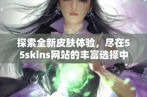 探索全新皮肤体验，尽在55skins网站的丰富选择中